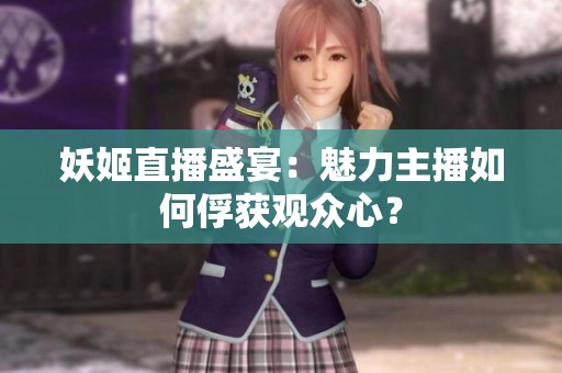 妖姬直播盛宴：魅力主播如何俘获观众心？