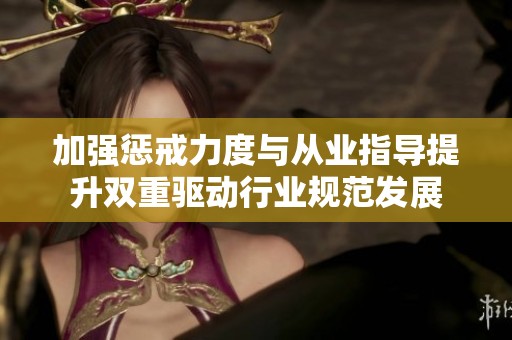 加强惩戒力度与从业指导提升双重驱动行业规范发展