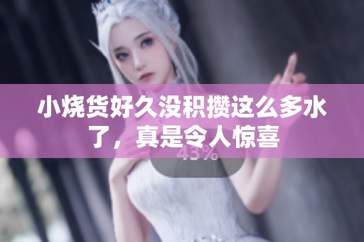 小烧货好久没积攒这么多水了，真是令人惊喜