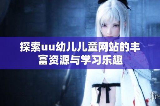 探索uu幼儿儿童网站的丰富资源与学习乐趣