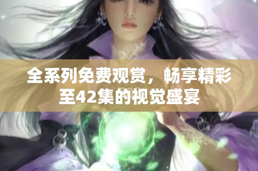 全系列免费观赏，畅享精彩至42集的视觉盛宴