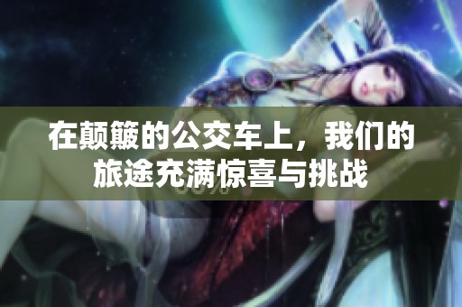 在颠簸的公交车上，我们的旅途充满惊喜与挑战