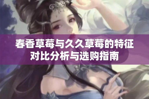 春香草莓与久久草莓的特征对比分析与选购指南