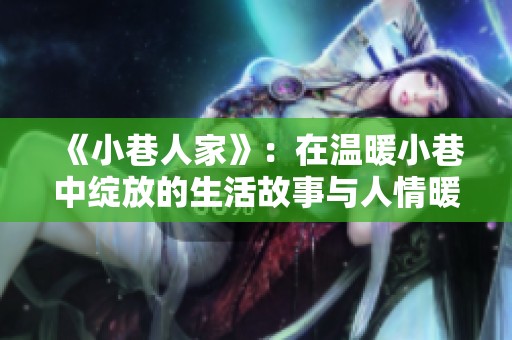 《小巷人家》：在温暖小巷中绽放的生活故事与人情暖意