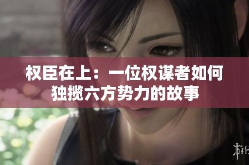 权臣在上：一位权谋者如何独揽六方势力的故事