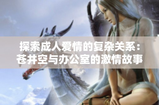 探索成人爱情的复杂关系：苍井空与办公室的激情故事