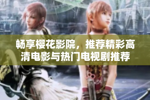 畅享樱花影院，推荐精彩高清电影与热门电视剧推荐