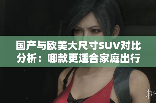 国产与欧美大尺寸SUV对比分析：哪款更适合家庭出行？