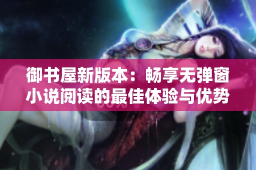 御书屋新版本：畅享无弹窗小说阅读的最佳体验与优势分析