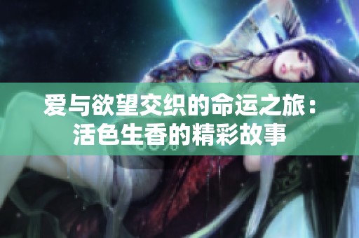 爱与欲望交织的命运之旅：活色生香的精彩故事