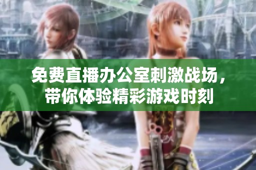 免费直播办公室刺激战场，带你体验精彩游戏时刻