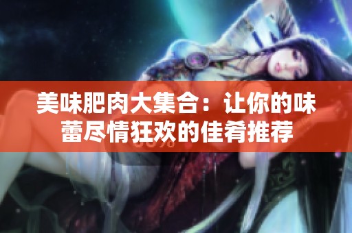 美味肥肉大集合：让你的味蕾尽情狂欢的佳肴推荐