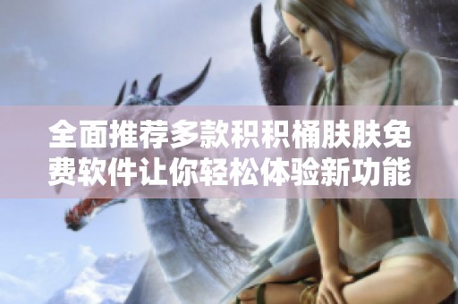 全面推荐多款积积桶肤肤免费软件让你轻松体验新功能