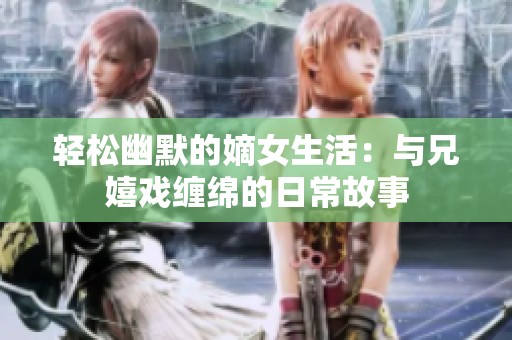 轻松幽默的嫡女生活：与兄嬉戏缠绵的日常故事