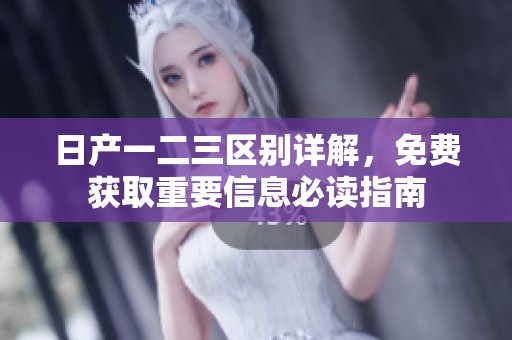 日产一二三区别详解，免费获取重要信息必读指南