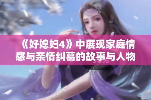《好媳妇4》中展现家庭情感与亲情纠葛的故事与人物关系分析