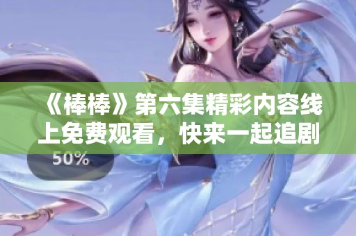 《棒棒》第六集精彩内容线上免费观看，快来一起追剧吧！