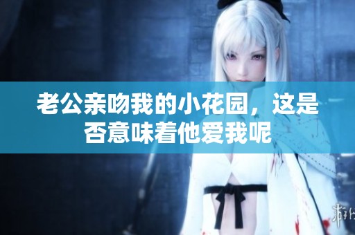 老公亲吻我的小花园，这是否意味着他爱我呢