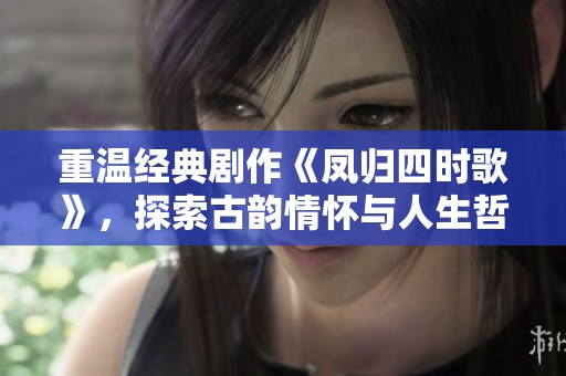 重温经典剧作《凤归四时歌》，探索古韵情怀与人生哲理