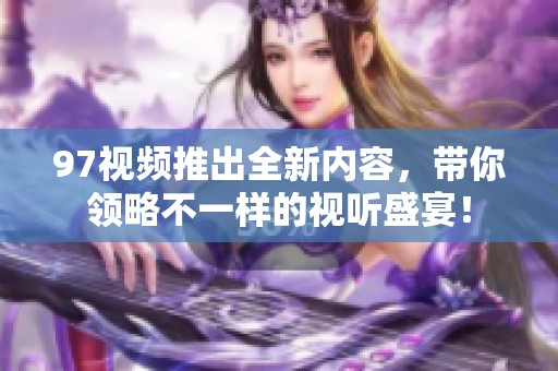 97视频推出全新内容，带你领略不一样的视听盛宴！