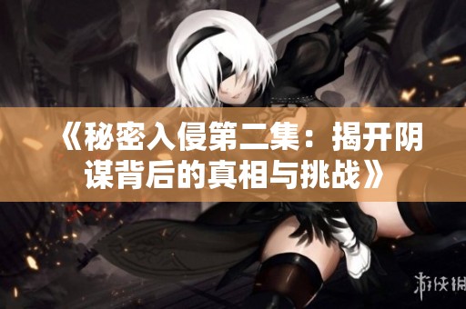 《秘密入侵第二集：揭开阴谋背后的真相与挑战》