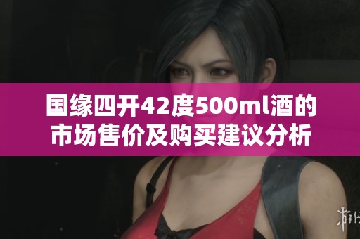国缘四开42度500ml酒的市场售价及购买建议分析