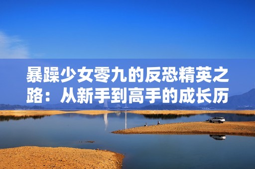 暴躁少女零九的反恐精英之路：从新手到高手的成长历程
