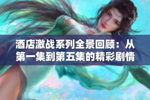 酒店激战系列全景回顾：从第一集到第五集的精彩剧情解析