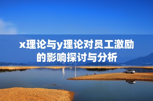 x理论与y理论对员工激励的影响探讨与分析