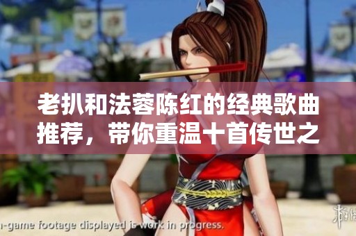 老扒和法蓉陈红的经典歌曲推荐，带你重温十首传世之作
