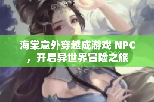 海棠意外穿越成游戏 NPC，开启异世界冒险之旅