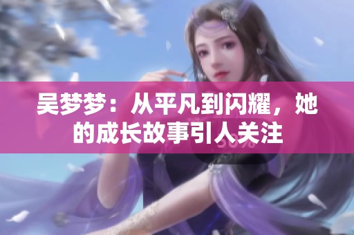 吴梦梦：从平凡到闪耀，她的成长故事引人关注