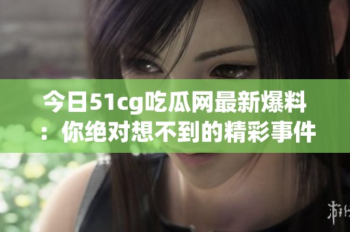 今日51cg吃瓜网最新爆料：你绝对想不到的精彩事件回顾