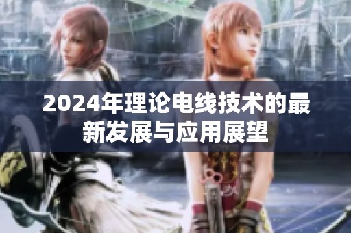 2024年理论电线技术的最新发展与应用展望