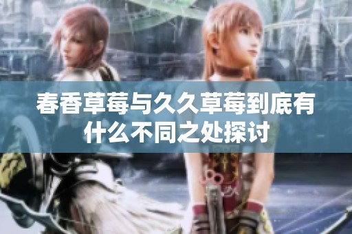 春香草莓与久久草莓到底有什么不同之处探讨