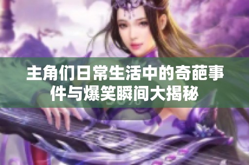 主角们日常生活中的奇葩事件与爆笑瞬间大揭秘