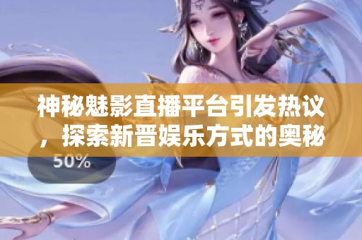 神秘魅影直播平台引发热议，探索新晋娱乐方式的奥秘