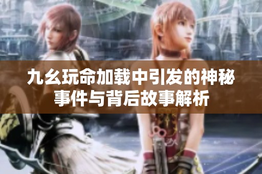 九幺玩命加载中引发的神秘事件与背后故事解析