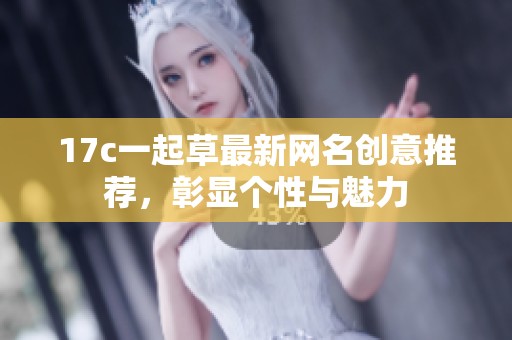 17c一起草最新网名创意推荐，彰显个性与魅力