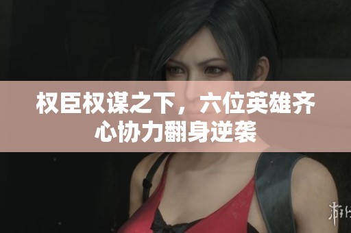 权臣权谋之下，六位英雄齐心协力翻身逆袭
