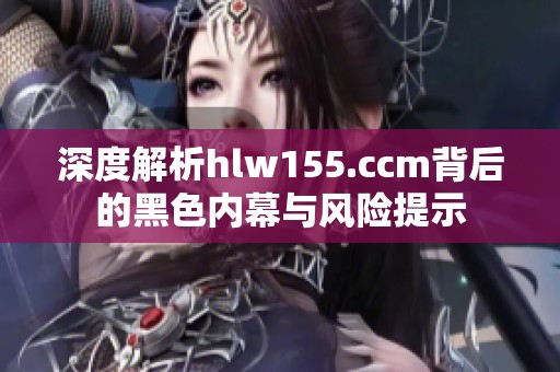 深度解析hlw155.ccm背后的黑色内幕与风险提示