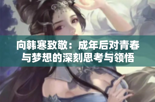 向韩寒致敬：成年后对青春与梦想的深刻思考与领悟
