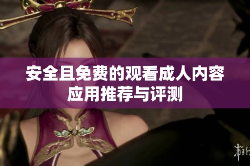 安全且免费的观看成人内容应用推荐与评测