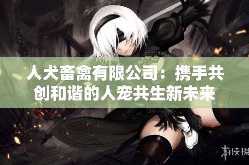 人犬畜禽有限公司：携手共创和谐的人宠共生新未来