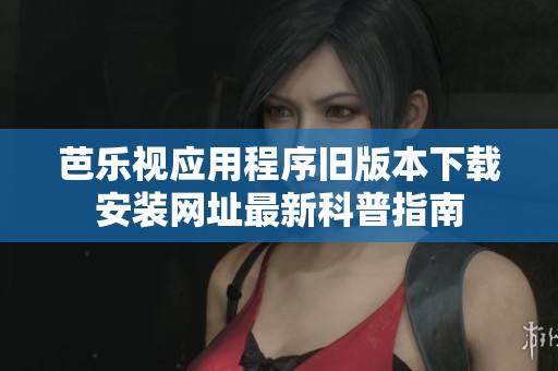 芭乐视应用程序旧版本下载安装网址最新科普指南