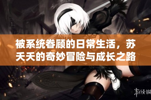 被系统眷顾的日常生活，苏夭夭的奇妙冒险与成长之路