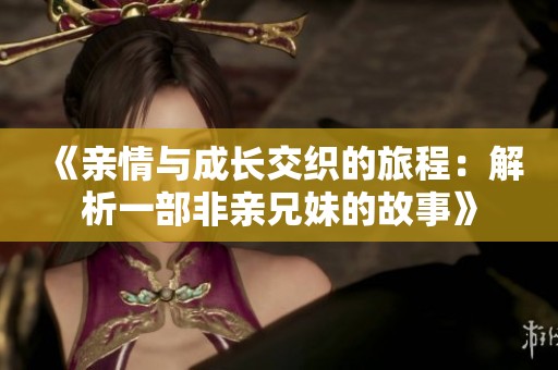 《亲情与成长交织的旅程：解析一部非亲兄妹的故事》
