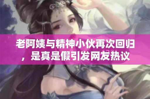 老阿姨与精神小伙再次回归，是真是假引发网友热议