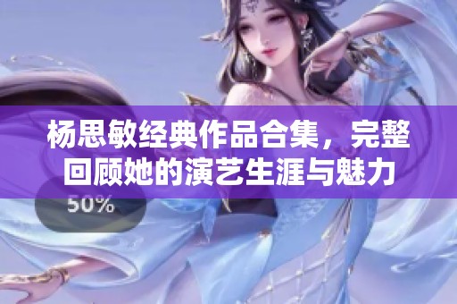 杨思敏经典作品合集，完整回顾她的演艺生涯与魅力