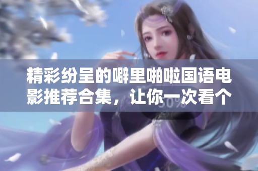 精彩纷呈的噼里啪啦国语电影推荐合集，让你一次看个够